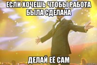 Если хочешь чтобы работа была сделана Делай её сам