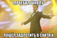 проебал школу пошёл задротить в chatrix