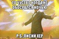 То чуство когда не обосрался ночью P.S.:Лисий хер