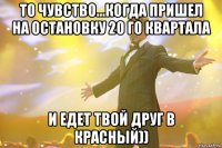 ТО чувство...когда пришел на остановку 20 го квартала и едет твой друг в Красный))