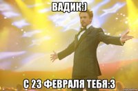 Вадик:) с 23 февраля тебя:3