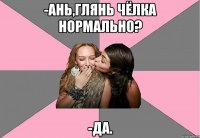 -Ань,глянь чёлка нормально? -Да.