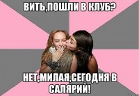 Вить,пошли в клуб? Нет,милая,сегодня в салярий!