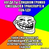 Когда ты слишком громко смеешься в транспорте и ешь еду Такой смех неприятен окружающим,а еда может испачкать пассажиров или сиденья