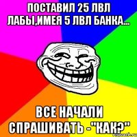 Поставил 25 лвл лабы,имея 5 лвл банка... Все начали спрашивать -"Как?"