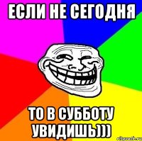 Если не сегодня то в субботу увидишь)))