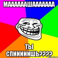 маааааашааааааа ты спииииишь????