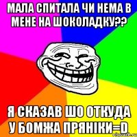 МАЛА СПИТАЛА ЧИ НЕМА В МЕНЕ НА ШОКОЛАДКУ?? Я СКАЗАВ ШО ОТКУДА У БОМЖА ПРЯНІКИ=D