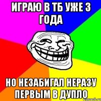 играю в тб уже 3 года но незабигал неразу первым в дупло