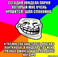 Сегодня увидела парня который мне очень нравится , шла спокойно* И тат мне так захотелось красиво пойти но бл* я увидела что у меня грязные джинсы и шла пол дорог как дура