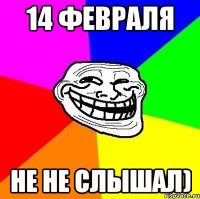 14 февраля не не слышал)