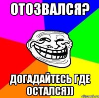 отозвался? догадайтесь где остался))