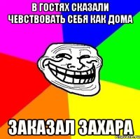 В гостях сказали чевствовать себя как дома Заказал Захара