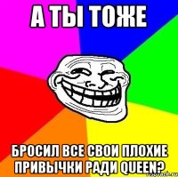 А ты тоже бросил все свои плохие привычки ради Queen?