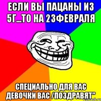 Если вы пацаны из 5г...то на 23февраля Специально для вас девочки вас /ПОЗДРАВЯТ"