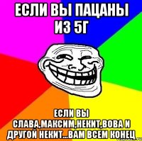 Если вы пацаны из 5г Если вы Слава,Максим,некит,вова и другой некит...вам всем КОНЕЦ