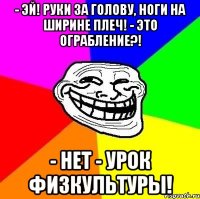 - Эй! Руки за голову, ноги на ширине плеч! - Это ограбление?! - Нет - урок физкультуры!