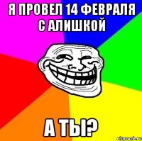 я провел 14 февраля с алишкой а ты?