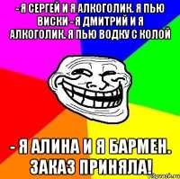 - Я Сергей и я алкоголик. Я пью виски - Я Дмитрий и я алкоголик. Я пью водку с колой - Я Алина и я бармен. Заказ приняла!