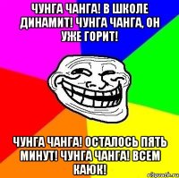 Чунга чанга! В школе динамит! Чунга чанга, он уже горит! Чунга чанга! осталось пять минут! Чунга чанга! Всем каюк!