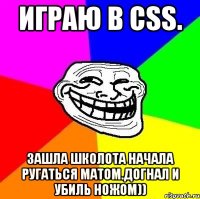 Играю в css. Зашла школота начала ругаться матом.Догнал и убиль ножом))