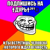 Подпишись на †дурь†²º¹⁴ И ты встретишь человека , которого ждал вечность