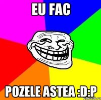 eu fac pozele astea :D:P