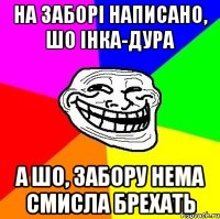 на заборі написано, шо інка-дура а шо, забору нема смисла брехать