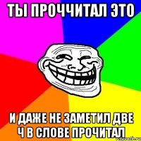 ты проччитал это и даже не заметил две ч в слове прочитал