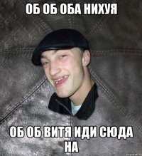 Об об оба нихуя Об об Витя иди сюда на