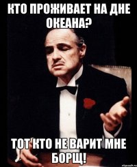 Кто проживает на дне океана? Тот кто не варит мне Борщ!