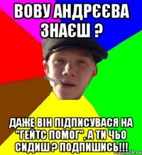 вову андрєєва знаєш ? даже він підписувася на "Гейтс помог", а ти чьо сидиш ? ПОДПИШИСЬ!!!