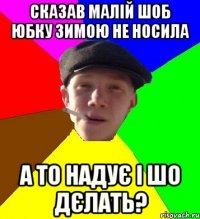 сказав малій шоб юбку зимою не носила а то надує і шо дєлать?