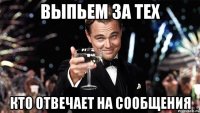 ВЫПЬЕМ ЗА ТЕХ КТО ОТВЕЧАЕТ НА СООБЩЕНИЯ