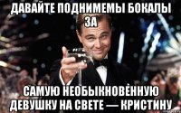 Давайте поднимемы бокалы за Самую необыкновенную девушку на свете — Кристину