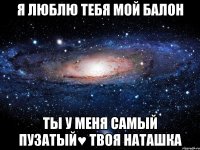 Я люблю тебя мой Балон Ты у меня самый пузатый♥ Твоя Наташка