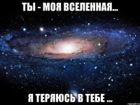 ТЫ - моя вселенная... Я теряюсь в тебе ...