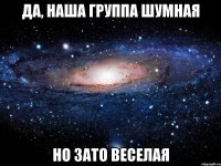 Да, наша группа шумная но зато веселая