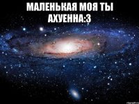 маленькая моя ты ахуенна:3 