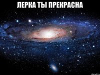 Лерка ты прекрасна 