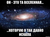 Он - это та вселенная... ...которую я так давно искала