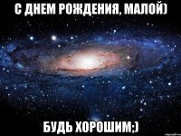 С Днем Рождения, малой) Будь хорошим;)