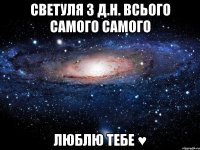 Светуля з Д.Н. Всього самого самого люблю тебе ♥