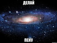 ДЕЛАЙ ПЕНУ