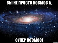 Вы не просто космос а, супер космос!