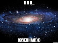 я я я... охуенная!)))