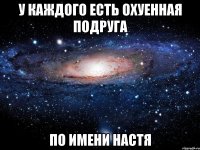 У каждого есть охуенная подруга по имени Настя