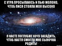 С утра просыпаюсь и пью молоко, Чтоб пися стояла моя высоко Я Насте поглубже хочу засадить, Чтоб Настя смогла мне сыночка родить!