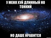 у меня хуй длинный но тонкий но даше нравится