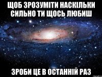 Щоб зрозуміти наскільки сильно ти щось любиш зроби це в останній раз